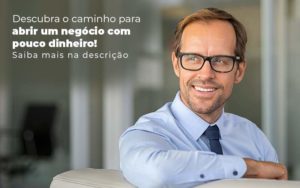 Descubra O Caminho Para Abrir Um Negocio Com Pouco Dinheiro Post 1 - Contec Brasil Contabilidade