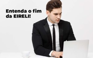 Entenda O Fim Da Eireli Blog 1 - Contec Brasil Contabilidade