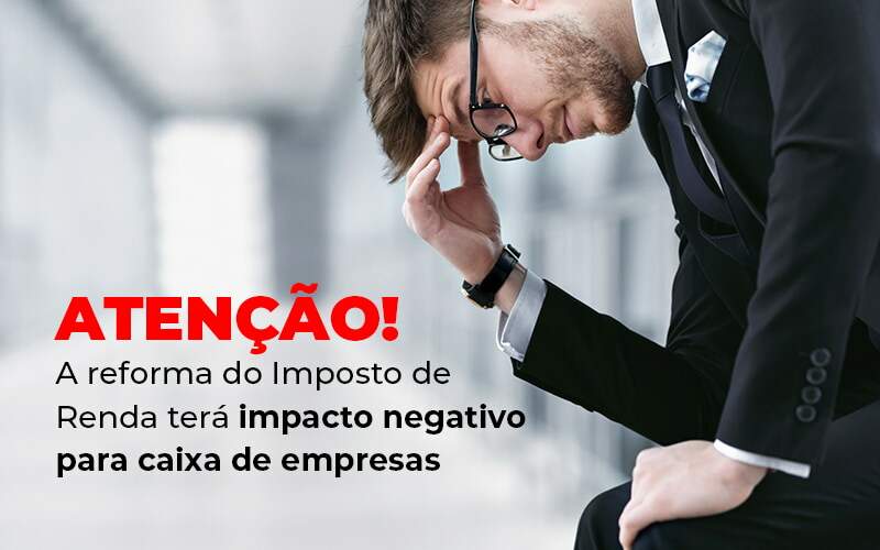 Atencao A Reforma Do Imposto De Reda Tera Impacto Negativo Para Caixa De Empresas Blog - ConteBe Contabilidade